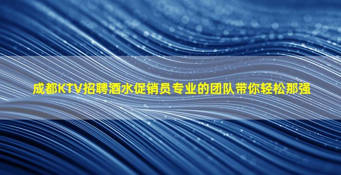 成都KTV招聘酒水促销员专业的团队带你轻松那强