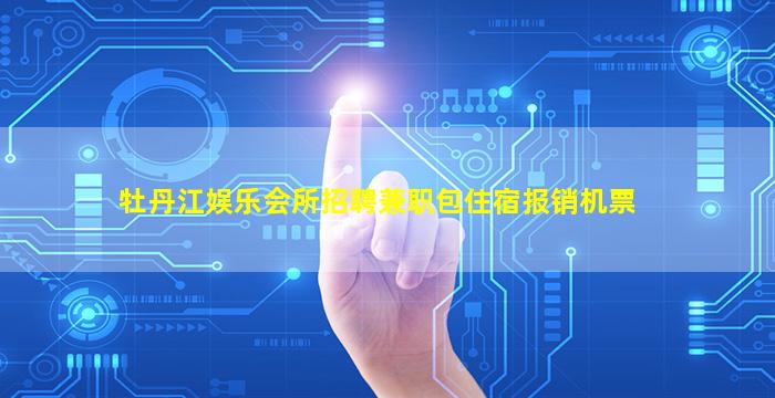 牡丹江娱乐会所招聘兼职包住宿报销机票